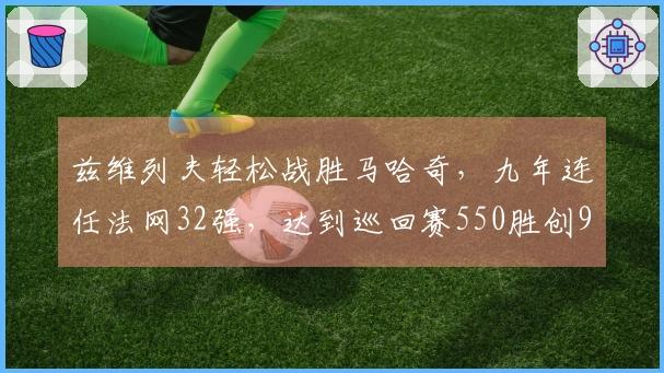 兹维列夫轻松战胜马哈奇，九年连任法网32强，达到巡回赛550胜创90后新纪录