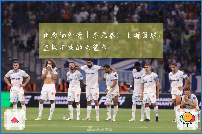 新民场外音｜李元春：上海篮球，坚韧不拔的大鲨鱼