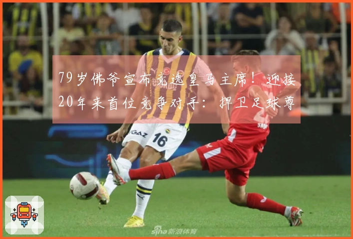 79岁佛爷宣布竞选皇马主席!迎接20年来首位竞争对手:捍卫足球尊严反对巴萨