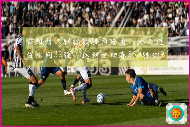 兹维列夫轻松战胜马哈奇，九年连任法网32强，达到巡回赛550胜创90后新纪录